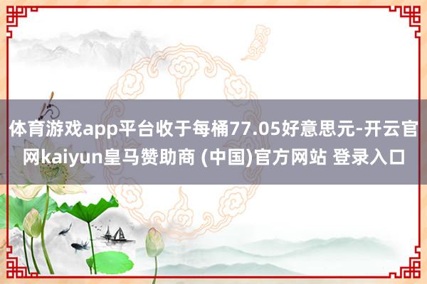 体育游戏app平台收于每桶77.05好意思元-开云官网kai
