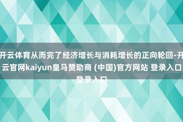 开云体育从而完了经济增长与消耗增长的正向轮回-开云官网kai