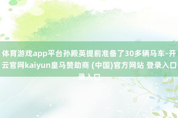 体育游戏app平台孙殿英提前准备了30多辆马车-开云官网kaiyun皇马赞助商 (中国)官方网站 登录入口