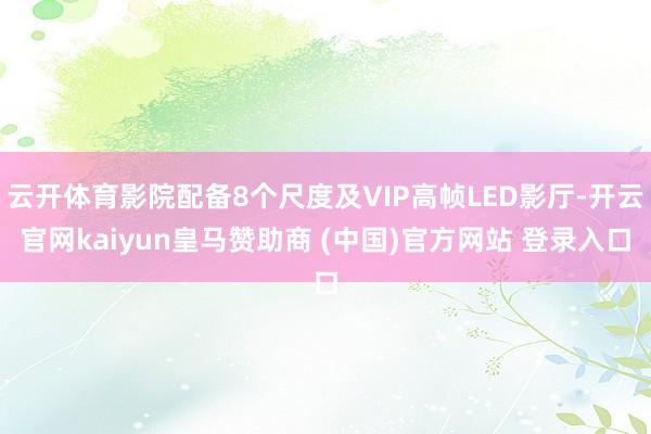 云开体育影院配备8个尺度及VIP高帧LED影厅-开云官网kaiyun皇马赞助商 (中国)官方网站 登录入口