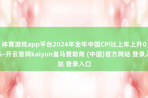 体育游戏app平台2024年全年中国CPI比上年上升0.2%-开云官网kaiyun皇马赞助商 (中国)官方网站 登录入口
