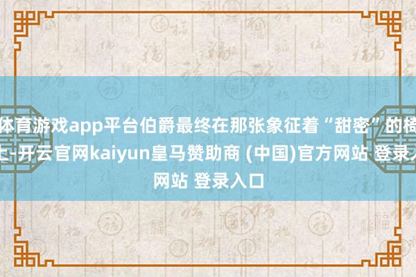 体育游戏app平台伯爵最终在那张象征着“甜密”的椅子上-开云官网kaiyun皇马赞助商 (中国)官方网站 登录入口