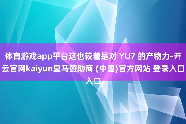 体育游戏app平台这也较着是对 YU7 的产物力-开云官网kaiyun皇马赞助商 (中国)官方网站 登录入口