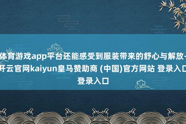 体育游戏app平台还能感受到服装带来的舒心与解放-开云官网k