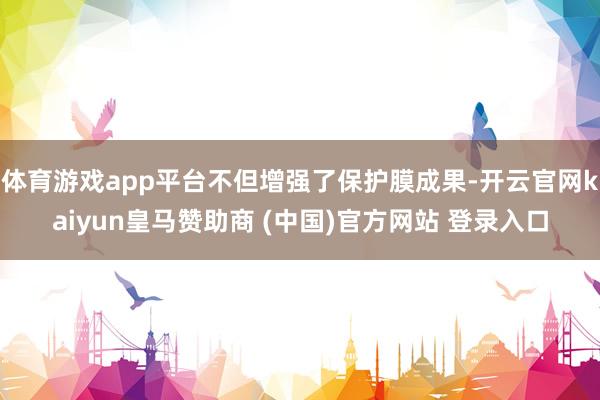 体育游戏app平台不但增强了保护膜成果-开云官网kaiyun