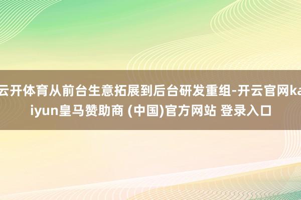 云开体育从前台生意拓展到后台研发重组-开云官网kaiyun皇马赞助商 (中国)官方网站 登录入口