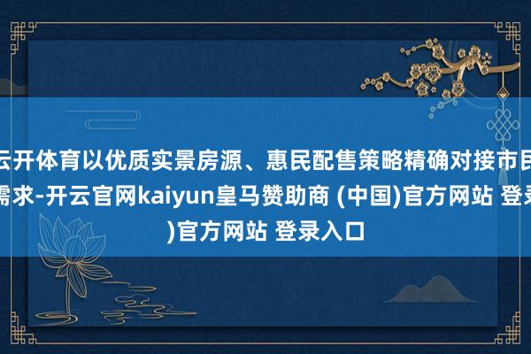 云开体育以优质实景房源、惠民配售策略精确对接市民安堵需求-开云官网kaiyun皇马赞助商 (中国)官方网站 登录入口