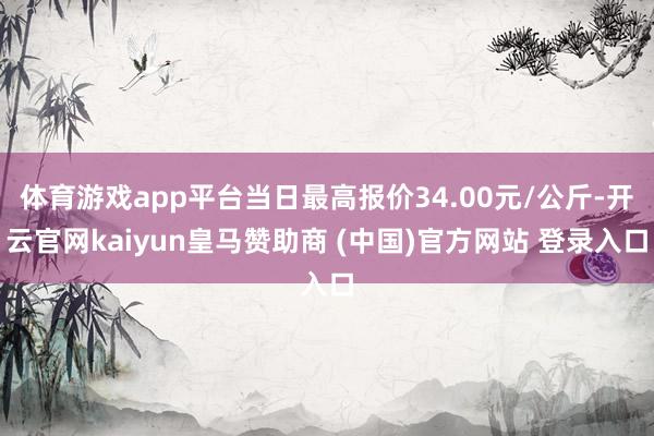 体育游戏app平台当日最高报价34.00元/公斤-开云官网kaiyun皇马赞助商 (中国)官方网站 登录入口