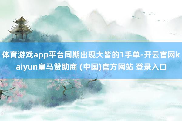 体育游戏app平台同期出现大皆的1手单-开云官网kaiyun