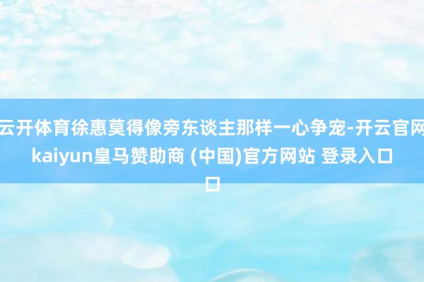 云开体育徐惠莫得像旁东谈主那样一心争宠-开云官网kaiyun皇马赞助商 (中国)官方网站 登录入口