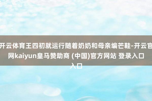 开云体育王四初就运行随着奶奶和母亲编芒鞋-开云官网kaiyun皇马赞助商 (中国)官方网站 登录入口
