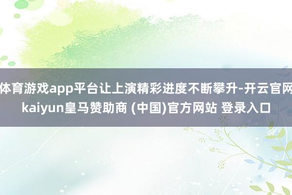 体育游戏app平台让上演精彩进度不断攀升-开云官网kaiyun皇马赞助商 (中国)官方网站 登录入口