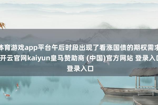 体育游戏app平台午后时段出现了看涨国债的期权需求-开云官网kaiyun皇马赞助商 (中国)官方网站 登录入口