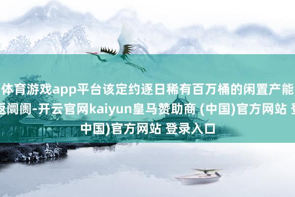体育游戏app平台该定约逐日稀有百万桶的闲置产能可能重返阛阓-开云官网kaiyun皇马赞助商 (中国)官方网站 登录入口