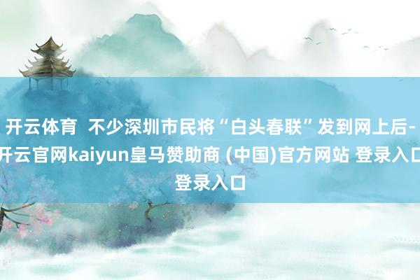 开云体育 不少深圳市民将“白头春联”发到网上后-开云官网kaiyun皇马赞助商 (中国)官方网站 登录入口