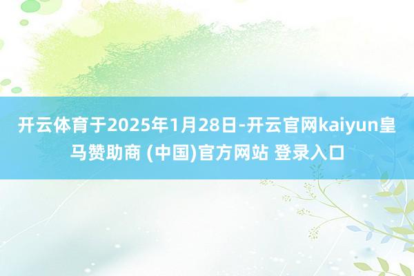 开云体育于2025年1月28日-开云官网kaiyun皇马赞助商 (中国)官方网站 登录入口