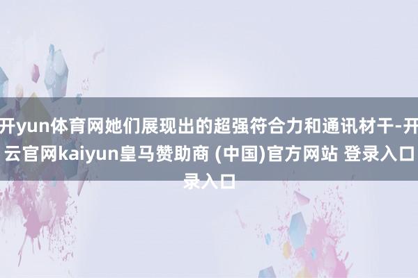 开yun体育网她们展现出的超强符合力和通讯材干-开云官网kaiyun皇马赞助商 (中国)官方网站 登录入口