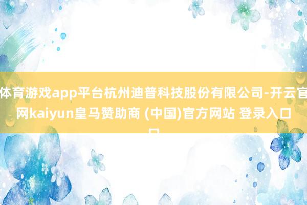 体育游戏app平台杭州迪普科技股份有限公司-开云官网kaiyun皇马赞助商 (中国)官方网站 登录入口