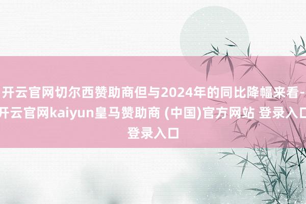 开云官网切尔西赞助商但与2024年的同比降幅来看-开云官网kaiyun皇马赞助商 (中国)官方网站 登录入口