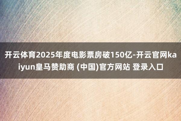 开云体育2025年度电影票房破150亿-开云官网kaiyun皇马赞助商 (中国)官方网站 登录入口