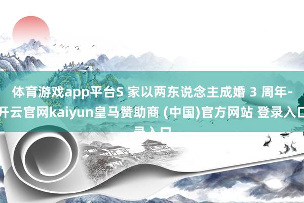 体育游戏app平台S 家以两东说念主成婚 3 周年-开云官网kaiyun皇马赞助商 (中国)官方网站 登录入口