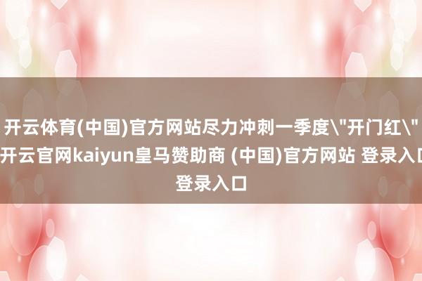 开云体育(中国)官方网站尽力冲刺一季度