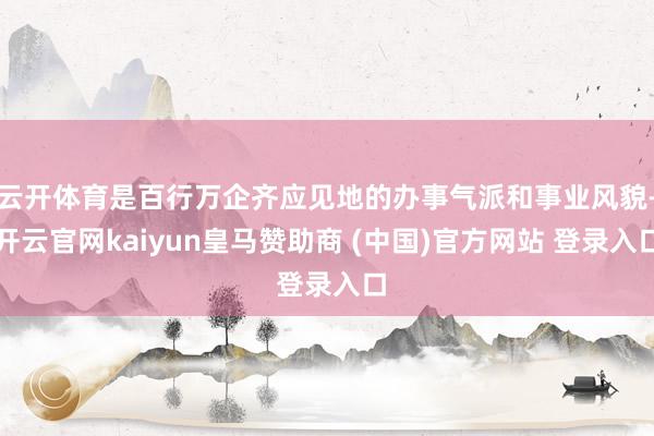云开体育是百行万企齐应见地的办事气派和事业风貌-开云官网kaiyun皇马赞助商 (中国)官方网站 登录入口