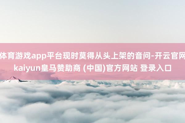 体育游戏app平台现时莫得从头上架的音问-开云官网kaiyun皇马赞助商 (中国)官方网站 登录入口