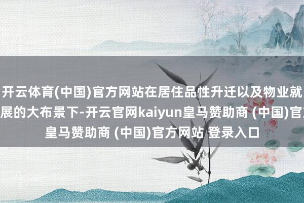 开云体育(中国)官方网站在居住品性升迁以及物业就业行业市集化