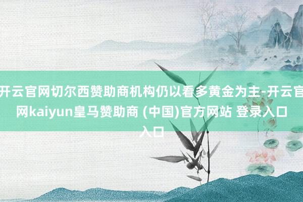 开云官网切尔西赞助商机构仍以看多黄金为主-开云官网kaiyun皇马赞助商 (中国)官方网站 登录入口