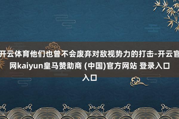 开云体育他们也曾不会废弃对敌视势力的打击-开云官网kaiyun皇马赞助商 (中国)官方网站 登录入口