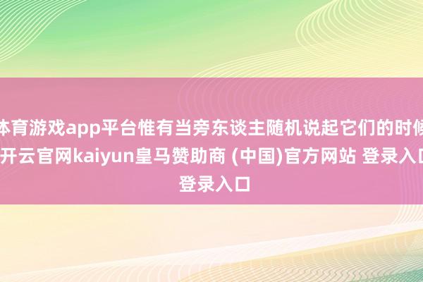 体育游戏app平台惟有当旁东谈主随机说起它们的时候-开云官网