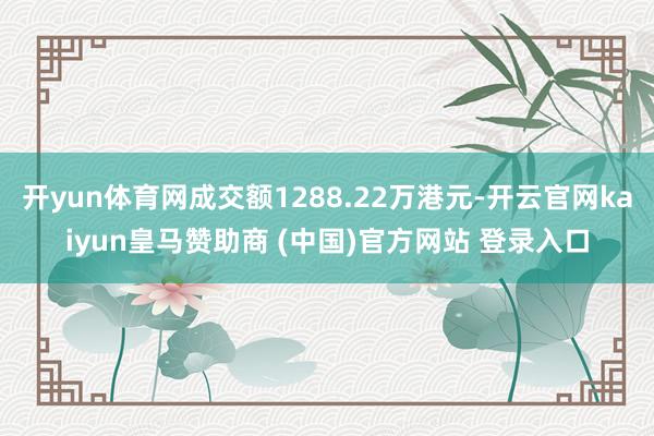 开yun体育网成交额1288.22万港元-开云官网kaiyun皇马赞助商 (中国)官方网站 登录入口