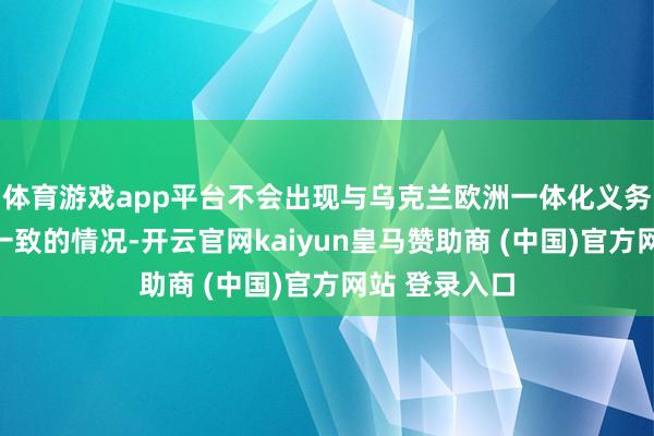 体育游戏app平台不会出现与乌克兰欧洲一体化义务相矛盾或不一致的情况-开云官网kaiyun皇马赞助商 (中国)官方网站 登录入口