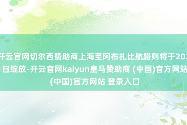 开云官网切尔西赞助商上海至阿布扎比航路则将于2026年10月1日绽放-开云官网kaiyun皇马赞助商 (中国)官方网站 登录入口
