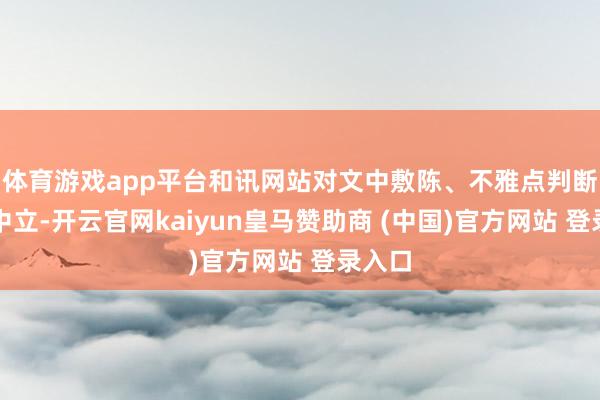 体育游戏app平台和讯网站对文中敷陈、不雅点判断保抓中立-开