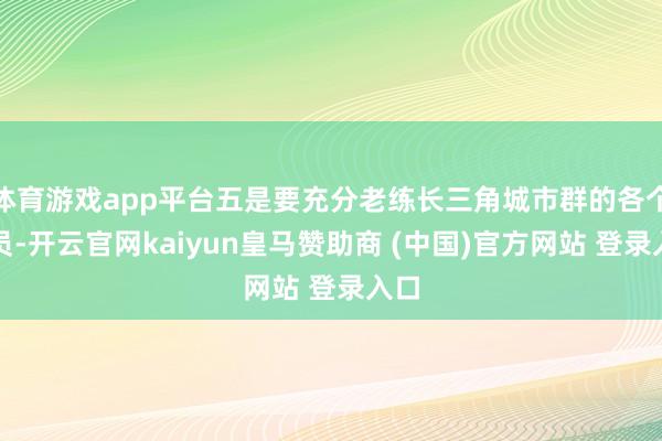 体育游戏app平台五是要充分老练长三角城市群的各个成员-开云