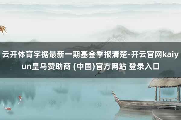 云开体育字据最新一期基金季报清楚-开云官网kaiyun皇马赞