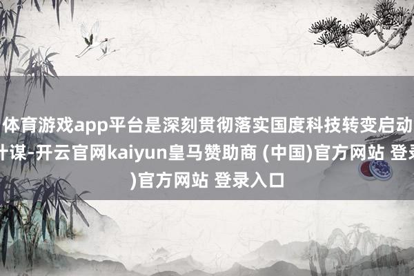 体育游戏app平台是深刻贯彻落实国度科技转变启动发展计谋-开