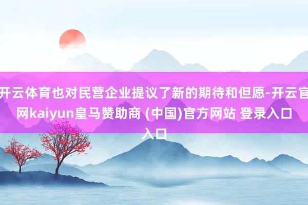 开云体育也对民营企业提议了新的期待和但愿-开云官网kaiyu