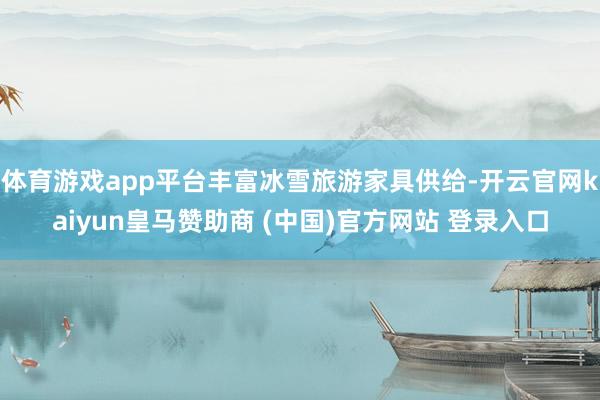 体育游戏app平台丰富冰雪旅游家具供给-开云官网kaiyun