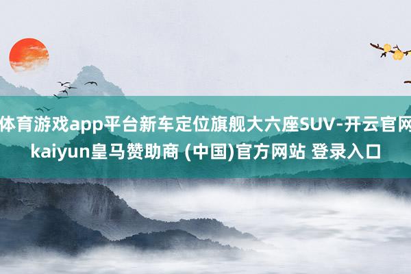 体育游戏app平台新车定位旗舰大六座SUV-开云官网kaiy
