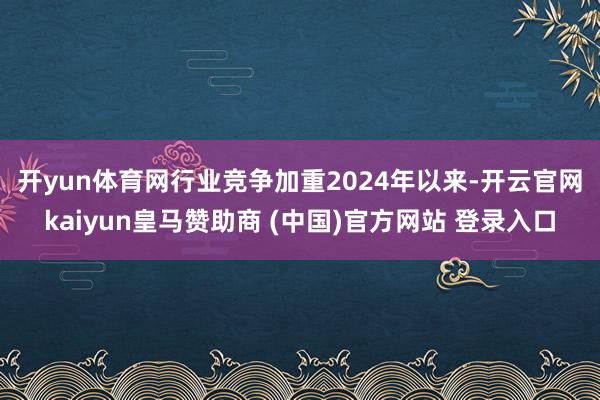 开yun体育网行业竞争加重　　2024年以来-开云官网kai