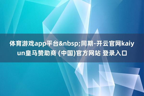 体育游戏app平台　　同期-开云官网kaiyun皇马赞助商 