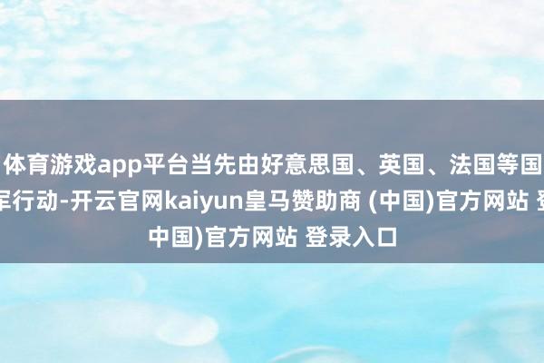 体育游戏app平台当先由好意思国、英国、法国等国发起联军行动-开云官网kaiyun皇马赞助商 (中国)官方网站 登录入口