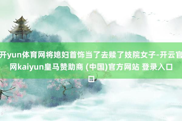 开yun体育网将媳妇首饰当了去赎了妓院女子-开云官网kaiyun皇马赞助商 (中国)官方网站 登录入口