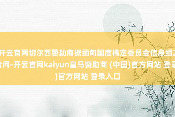 开云官网切尔西赞助商据缅甸国度搞定委员会信息组29日音问-开云官网kaiyun皇马赞助商 (中国)官方网站 登录入口