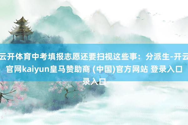 云开体育中考填报志愿还要扫视这些事：分派生-开云官网kaiy