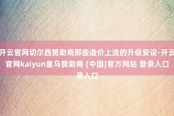 开云官网切尔西赞助商那些造价上流的升级安设-开云官网kaiyun皇马赞助商 (中国)官方网站 登录入口