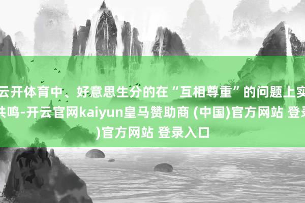 云开体育中、好意思生分的在“互相尊重”的问题上实现了共鸣-开